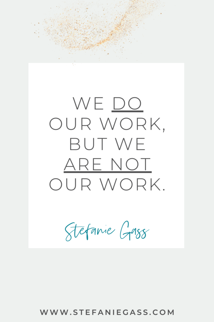 Online quote by Stefanie Gass that says, "We DO our work, but we ARE NOT our work." Link at the bottom is www.stefaniegass.com
