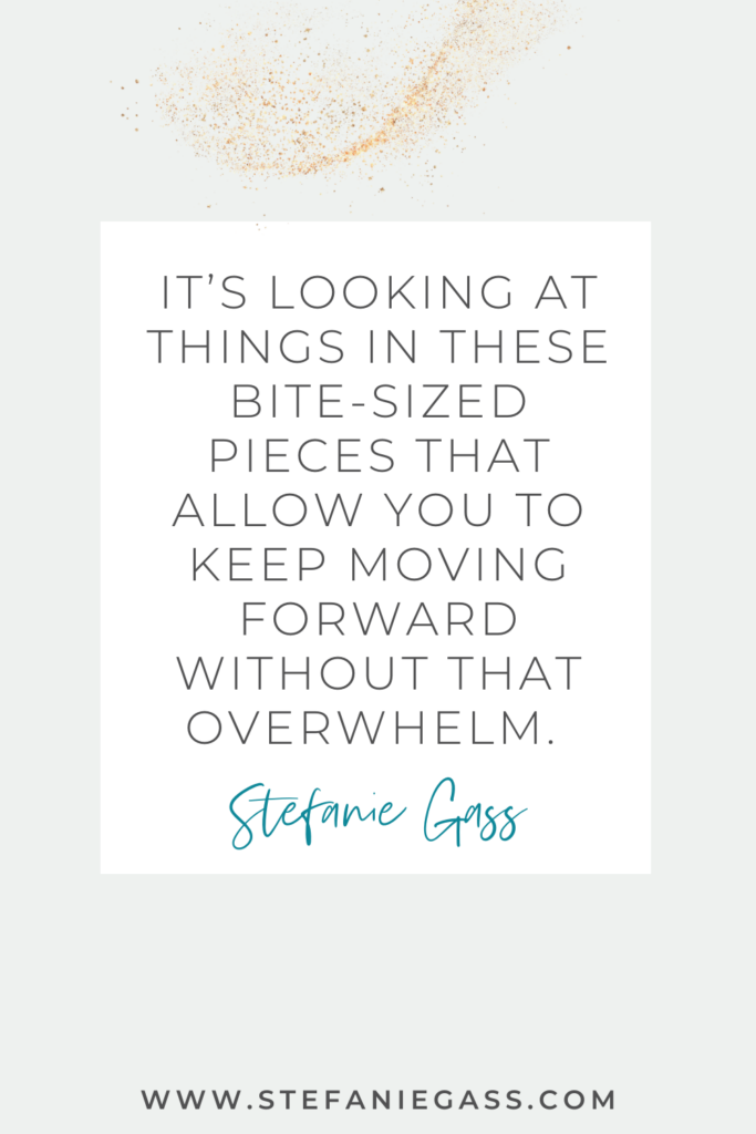 online quote by stefanie gass that says, "It's looking at things in these bite-sized pieces that allow you to keep moving forward without that overwhelm." link at bottom is www.stefaniegass.com