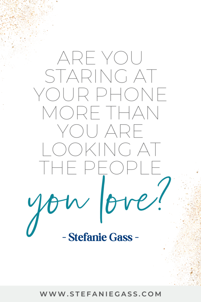 online quote by Stefanie Gass that says, "Are you staring at your phone more than you are looking at the people you love?" Link at the bottom is www.stefaniegass.com