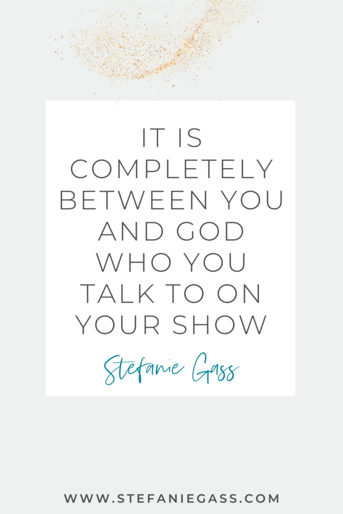 Quote by Stefanie Gass, Online Business Coach.  Quote says: It is completely between you and God who you talk to on your show.  Link mentioned at the bottom is www.stefaniegass.com