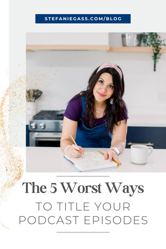 dark haired woman leaning on a kitchen counter with a notebook, writing a list. She is wearing a pink headband, purple blouse, and denim overals. She is smiling at the camera and there's a white coffee mug next to her left hand. The title at the bottom is, "The 5 Worst Ways to Title Your Podcast Episodes." The link at the top is stefaniegass.com/blog