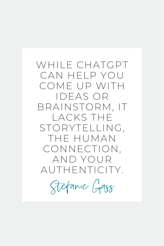 Quote by Stefanie Gass. It says: "While ChatGPT can help you come up with ideas or brainstorm, it lacks the storytelling, the human connection, and your authenticity." The image title is: Ep-630-Let-Talk-About-AI-Am-I-Using-It-Should-You-Use-ChatGPT-For-Your-Podcast-or-Content-Stefanie-Gass-Quote