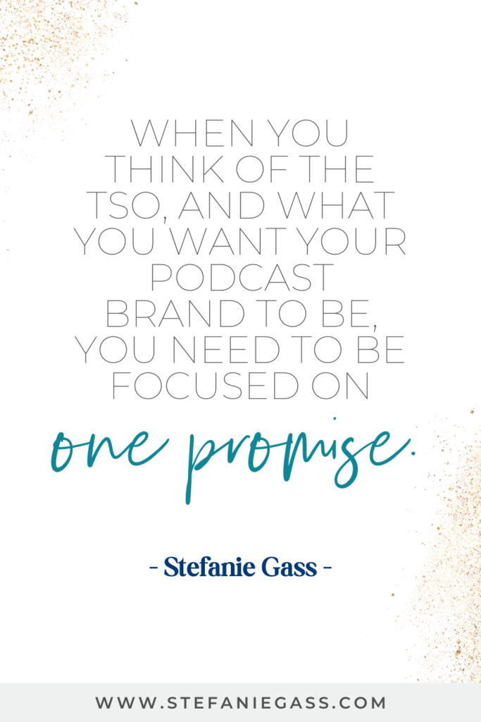 online quote by stefanie gass that says, "when you think of the TSO, and what you want your podcast brand to be, you need to be focused on one promise." Link at the bottom is www.stefaniegass.com