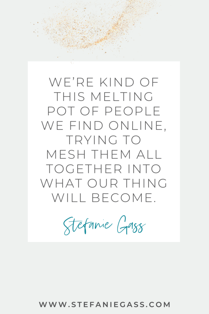 online quote by stefanie gass that says, "we're kind of this melting pot of people we find online, trying to mesh them all together into what our thing will become." Link at the bottom is www.stefaniegass.com