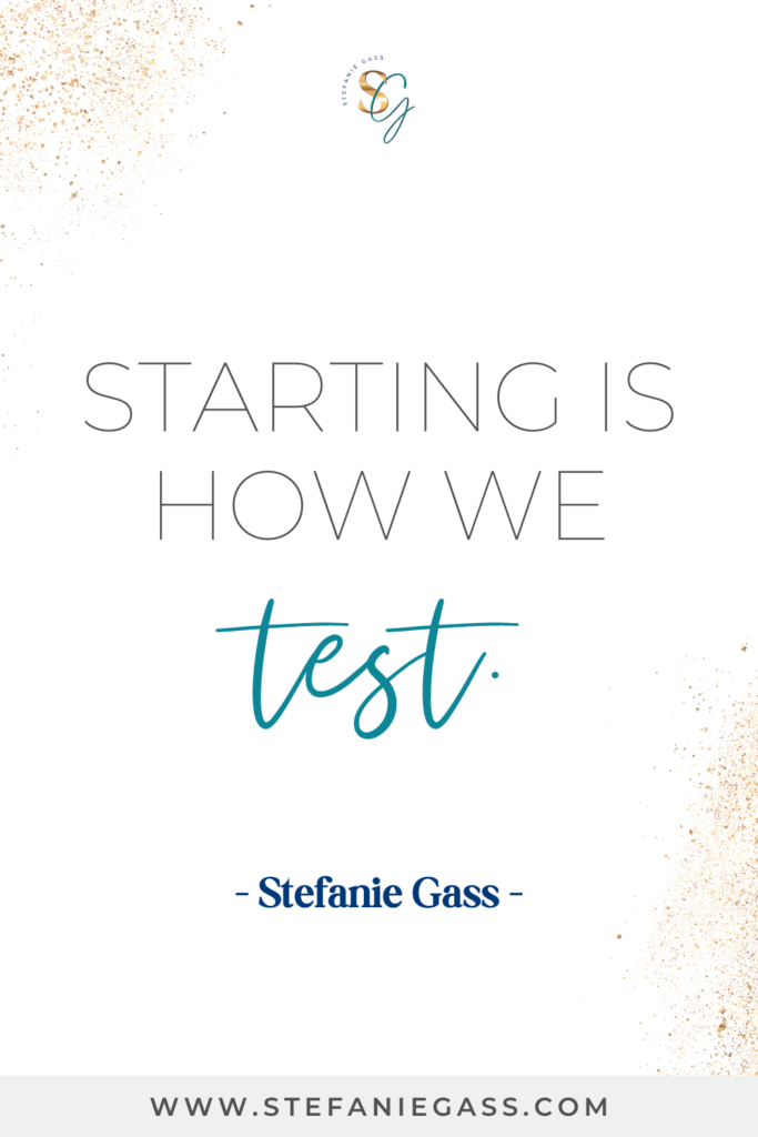 Stefanie Gass quote on white background with gold speckles reading, “Starting is How We Test.” The link mentioned at the bottom is www.stefaniegass.com.