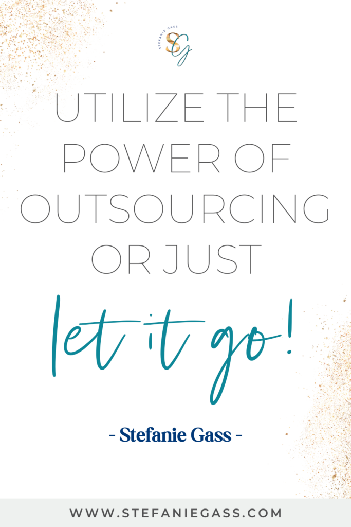 Stefanie Gass quote on white background with gold speckles reading, “Utilize the power of outsourcing or just let it go!” The link mentioned at the bottom is www.stefaniegass.com.
