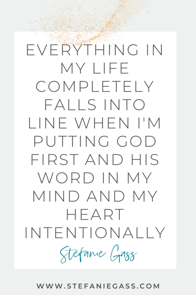 beige background with gold sparkles and a white box with text reading Everything in my life completely falls into line when I’m putting God first and his word in my mind and my heart intentionally. A quote by Stefanie Gass.