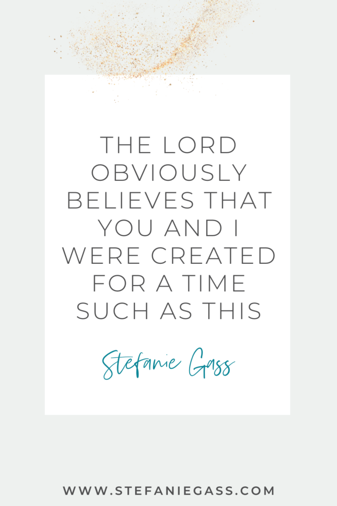 Grey background with sparkles and a white text box reading The Lord obviously believes that you and I were created for a time such as this. Quote by Stefanie Gass. The link is to stefaniegass.com/blog