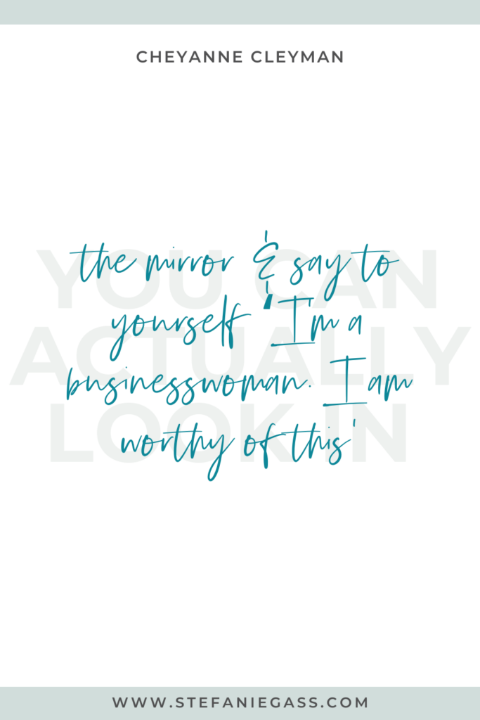 White background with grey writing in the background and green writing in the foreground reading you can actually look in the mirror and say to yourself 'I'm a businesswoman. I am worthy of this'. Quote by Cheyanne Cleyman