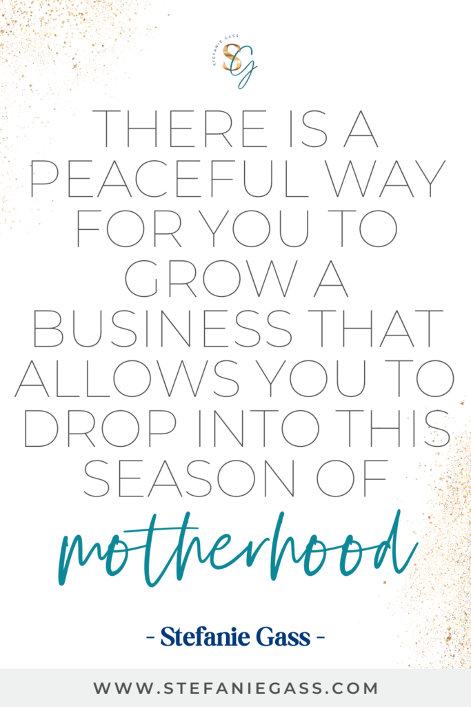 white background with gold sparkles and text in the center reading there is a peaceful way for you to grow a business that allows you to drop into this season of motherhood. Quote by Stefanie Gass