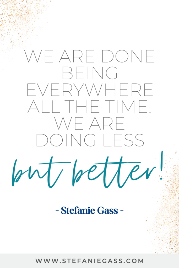 online quote by stefanie gass that says, :we are done being everywhere all the time. we are doing less, but better." Link at the bottom is www.stefaniegass.com