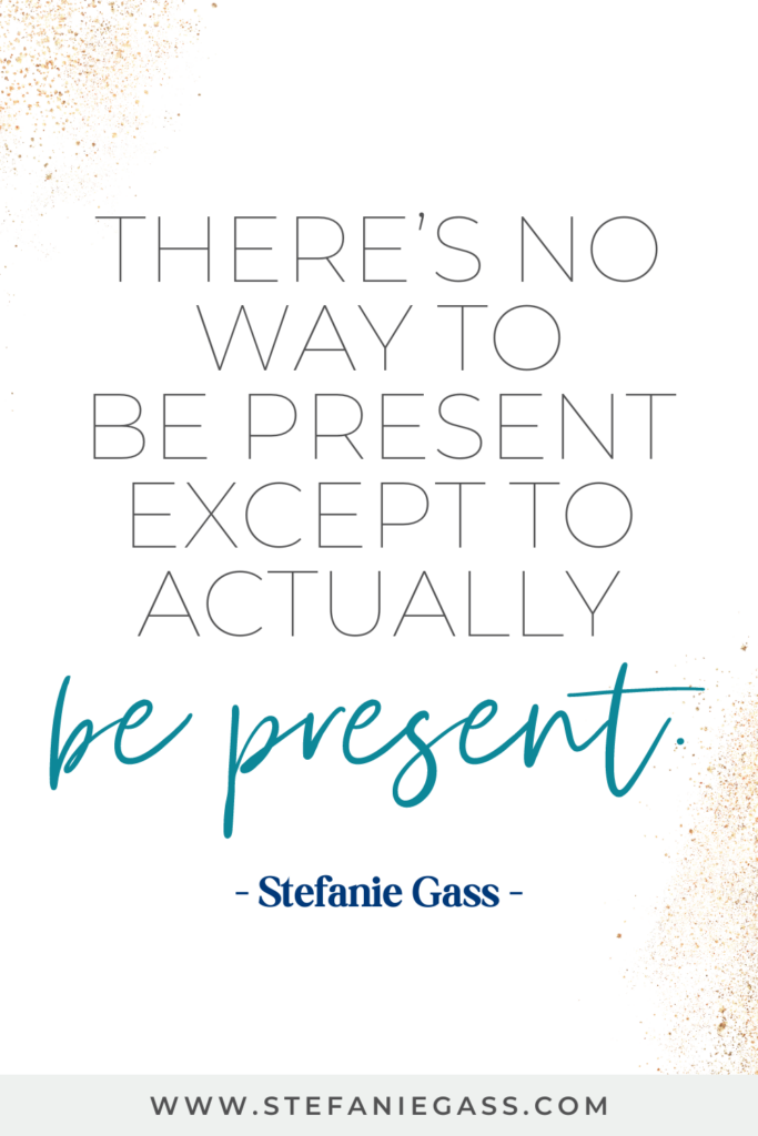 online quote by stefanie gass that says, "There's no way to be present except to actually be present." Link at the bottom is www.stefaniegass.com
