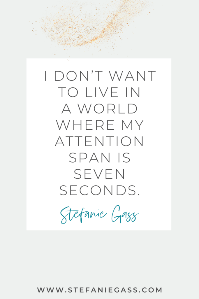online quote by stefanie gass that says, "I don't want to live in a world where my attention span is seven seconds." Link at the bottom is www.stefaniegass.com