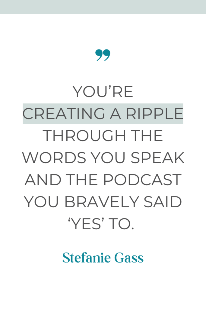 online quote by stefanie gass that says, "You're creating a ripple through the words you speak and the podcast you bravely said 'yes' to."