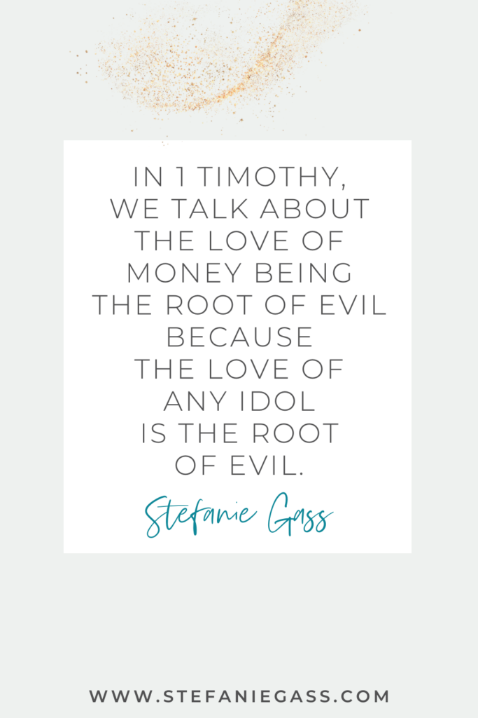 online quote by Stefanie Gass that says, "In 1 Timothy, we talk about the love of money being the root of evil because the love of any idol is the root of evil." Link at the bottom is www.stefaniegass.com