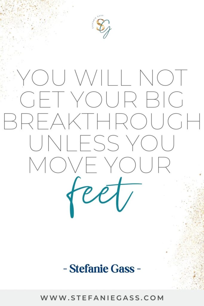 Quote by Stefanie Gass, Online Business Coach on a white background with gold sparkles in the corners.  Quote reads: You will not get your big breakthrough unless you move your feet.  Link mentioned at the bottom is www.stefaniegass.com