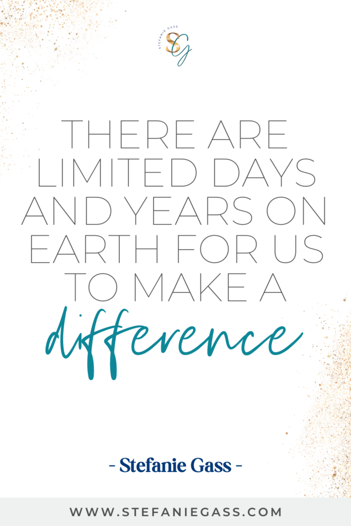 Quote by Stefanie Gass, Online Business Coach on a white background with gold sparkles in the corners. Quote reads: There are limited days and years on earth for us to make a difference. Link mentioned at the bottom is www.stefaniegass.com