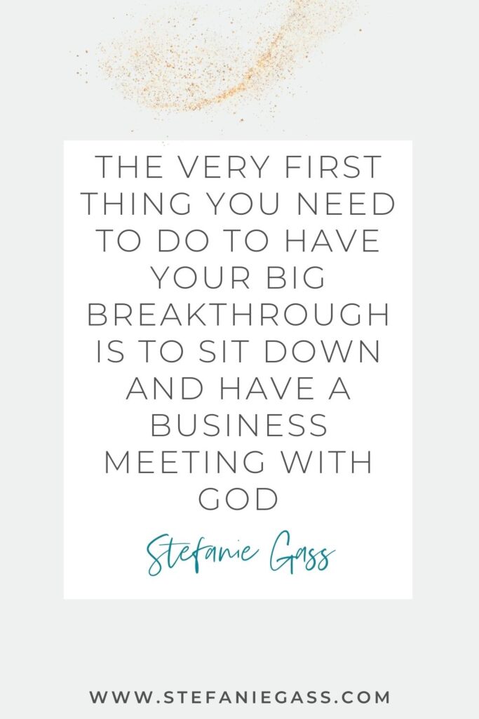 grey background with gold sparkles and a white box with text reading The very first thing you need to do to have your big breakthrough is to sit down and have a business meeting with God. A quote by Stefanie Gass.