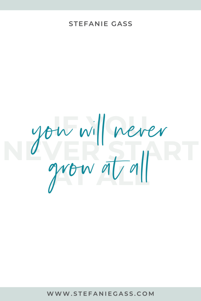 Quote by Stefanie Gass, Online Business Coach on a white background with grey writing in the background and green writing in the foreground. Quote reads: If you never start at all, you will never grow at all. Link mentioned at the bottom is www.stefaniegass.com