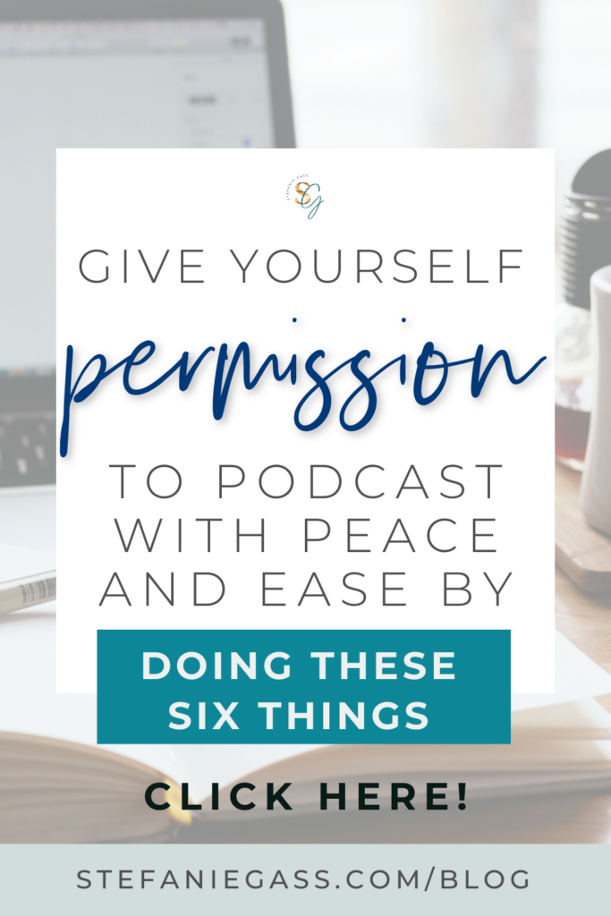 In the background is a computer and a notebook open with a pen in it. In the foreground is a white text box which reads give yourself permission to podcast with peace and ease by doing these six things. Click here. The link is to stefaniegass.com/blog