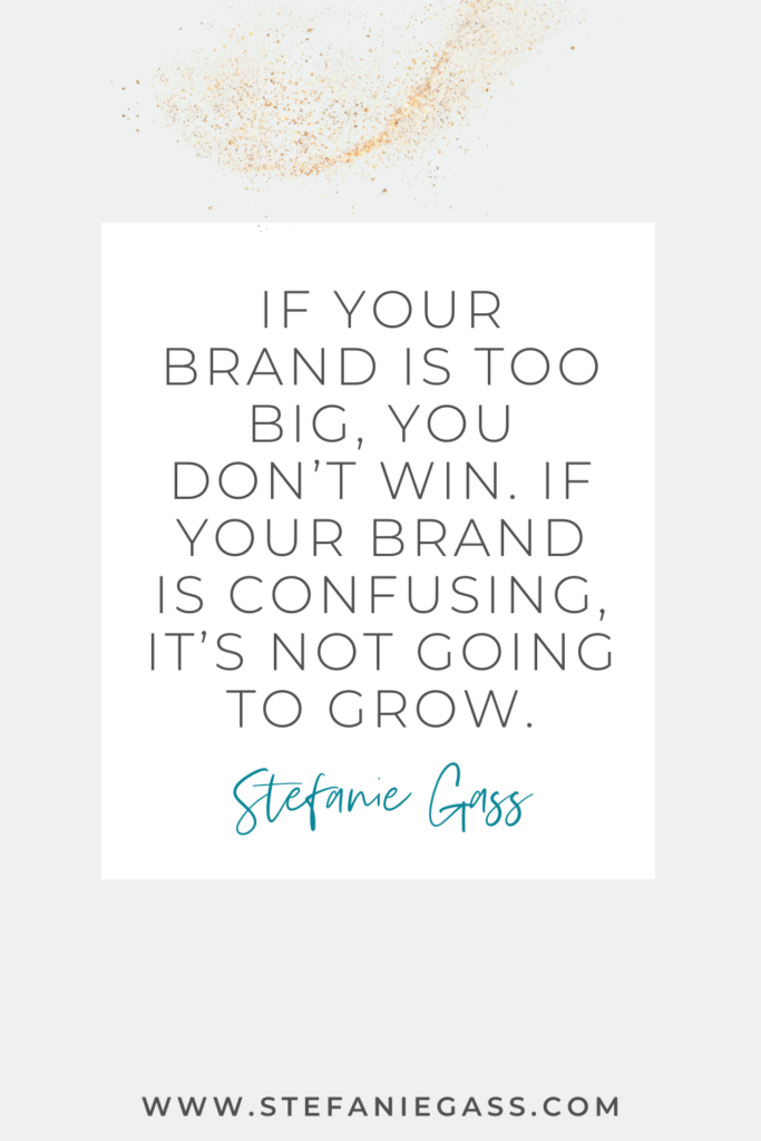 Stefanie Gass quote on white background with gold speckles reading, “if your brand is too big, you do not win. if your brand is confusing, it is not going to grow.” The link mentioned at the bottom is www.stefaniegass.com.