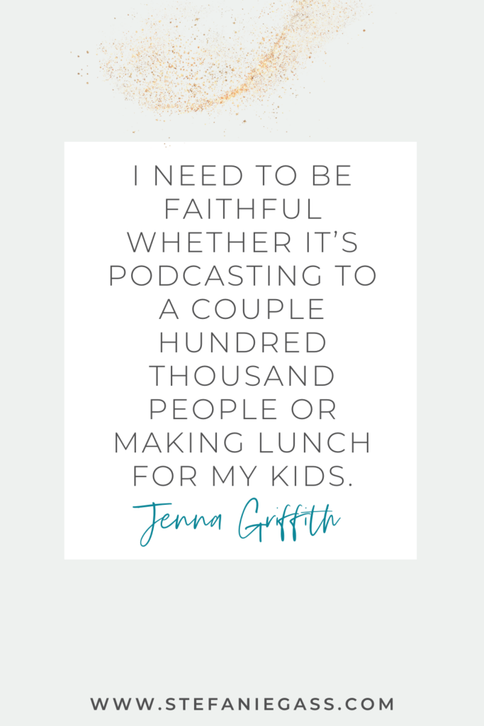 online quote by Jenna Griffith that says, "I need to be faithful whether it's podcasting to a couple hundred thousand people or making lunch for my kids." Link at the bottom is www.stefaniegass.com