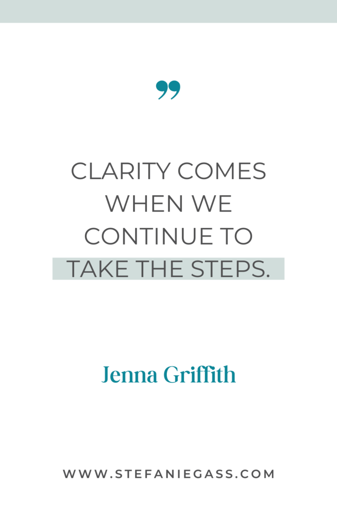 online quote by jenna griffith that says, "clarity comes when we continue to take the steps." Link at the bottom is www.stefaniegass.com