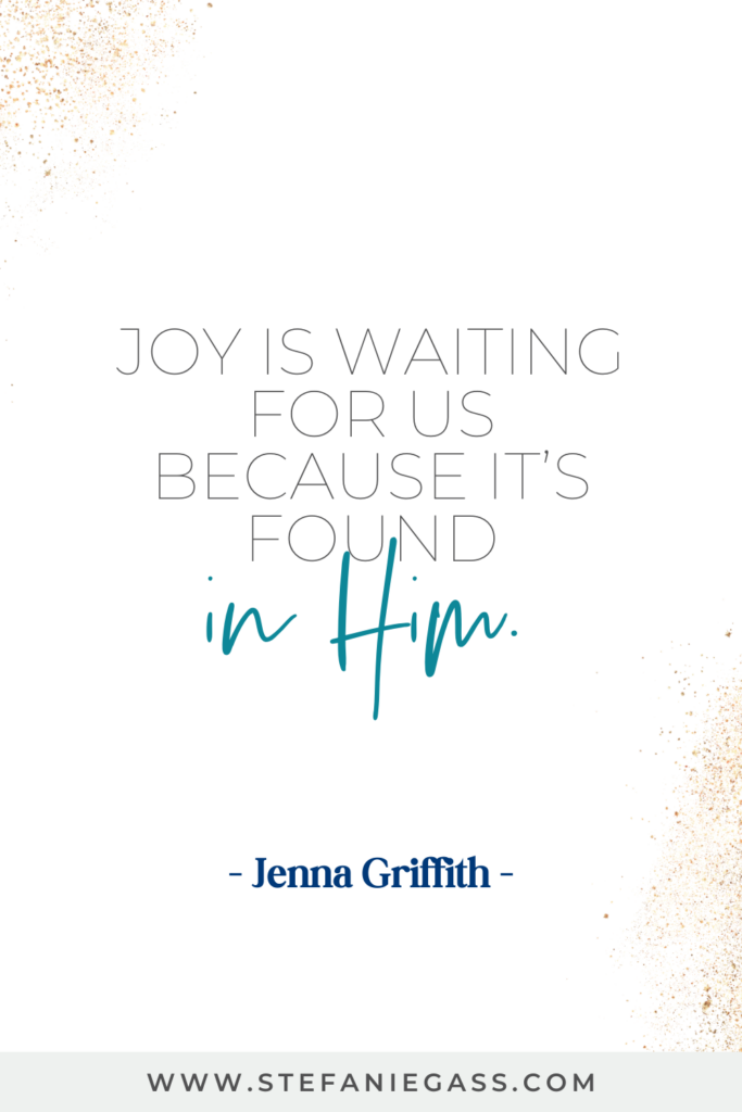 online quote by jenna griffith that says, "Joy is waiting for us because it's found in Him." Link at hte bottom is www.stefaniegass.com
