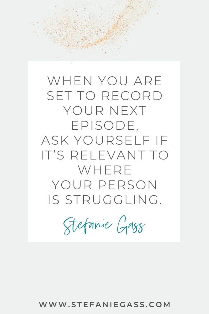 online quote by stefanie gass that says, "When you are set to record your next episode, ask yourself if it's relevant to where your person is struggling." Link at the bottom is www.stefaniegass.com