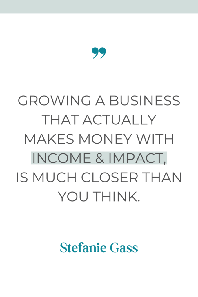 online quote by stefanie gass that says, "Growing a business that actually makes money with income and impact, is much closer than you think."