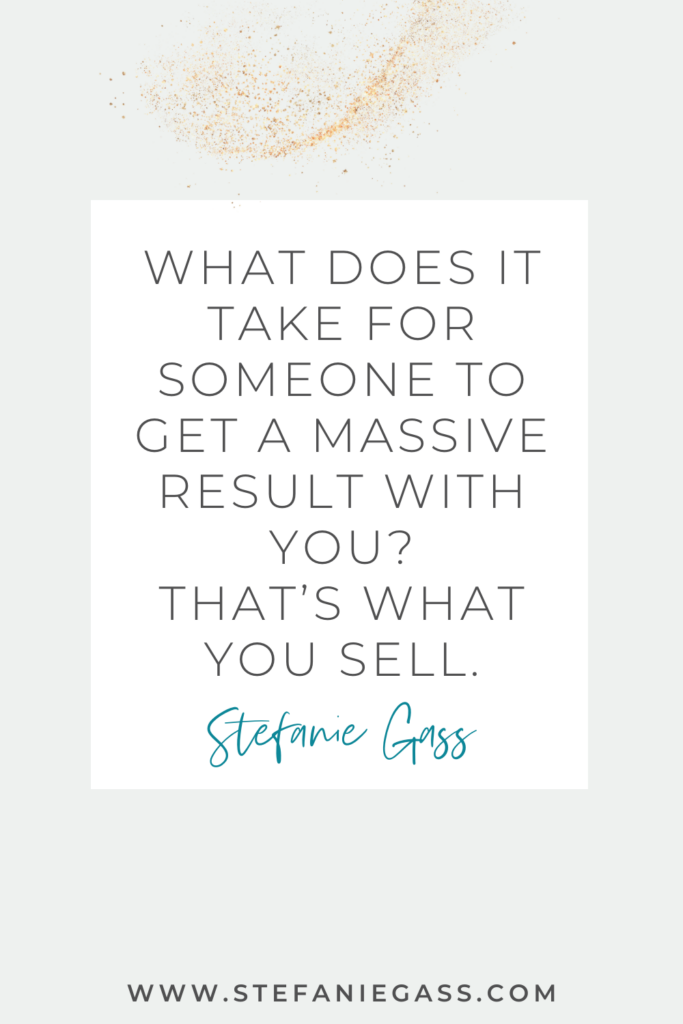 online quote graphic by stefanie gass that says, "What does it take for someone to get a massive result with you? That's what you sell." Link at the bottom is www.stefaniegass.com