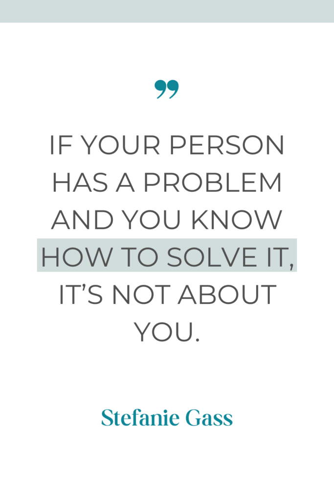 online quote graphic by stefanie gass that says, "If your person has a problem and you know how to solve it, it's not about you."