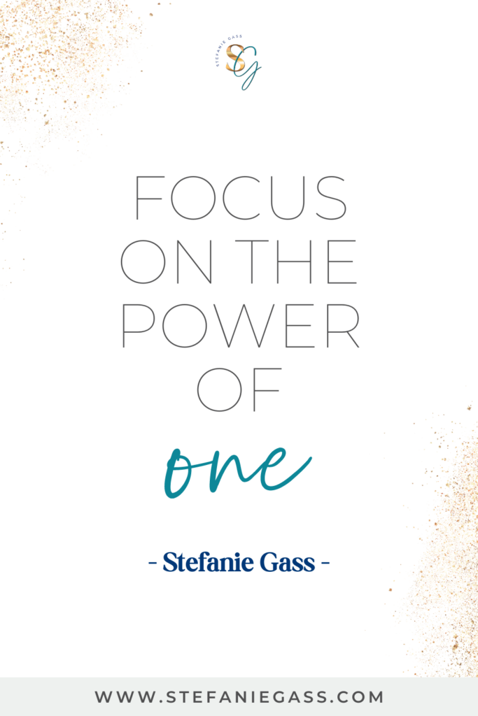 Stefanie Gass quote on white background with gold speckles reading, “Focus on the power of one” The link mentioned at the bottom is www.stefaniegass.com.