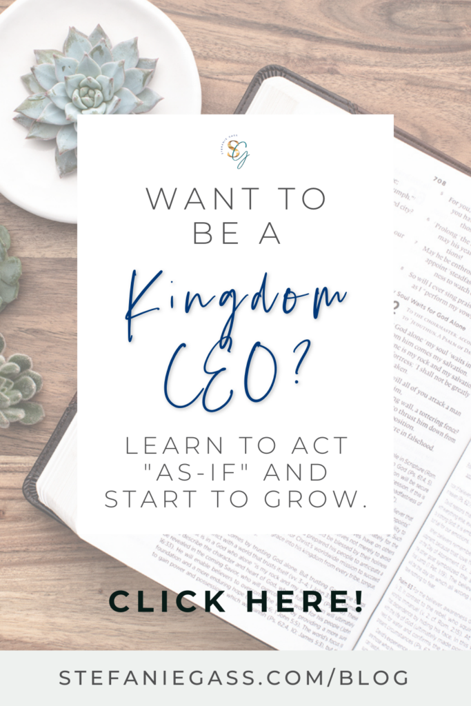 THe background image is of a brown table with an open Bible and a couple small cacti. The overlay says, "Want to be a Kingdom CEO? Learn to Act "As-If" and Start to Grow. Link at the bottom is stefaniegass.com/blog