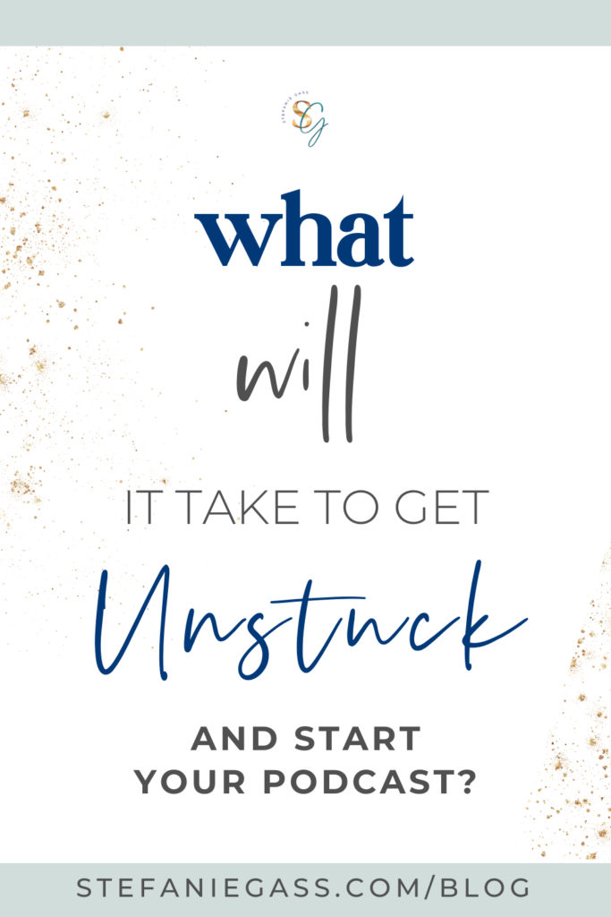 graphic that says, "What will it take to get unstuck and start your podcast?" Link at the bottom is stefaniegass.com/blog