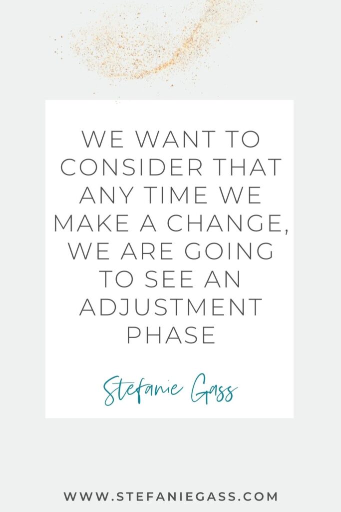 Quote by Stefanie Gass, Online Business Coach on a grey background in a white text box with gold sparkles at the top. Quote reads: We want to consider that any time we make a change, we are going to see an adjustment phase. Link mentioned at the bottom is www.stefaniegass.com