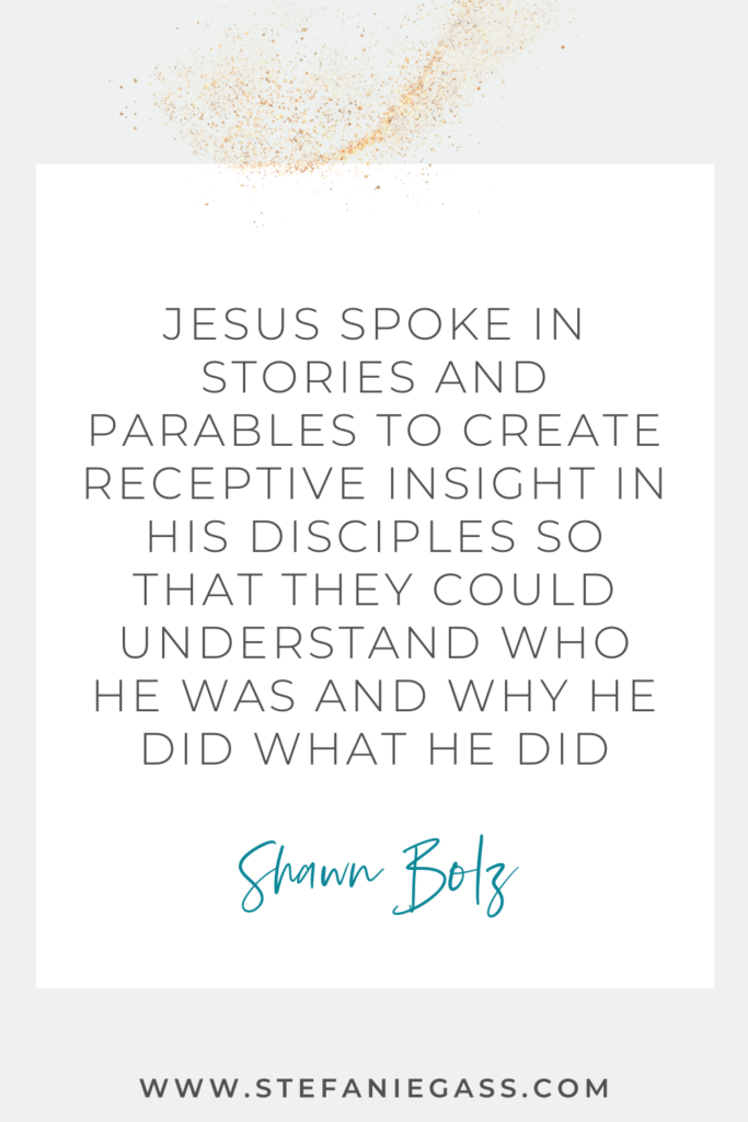 Beige background with gold sparkles in the corner. In a white text box reads Jesus spoke in stories and parables to create receptive insight in his disciples so they could understand who he was and why he did what he did. Quote by Shawn Bolz. Link at the bottom is to stefaniegass.com