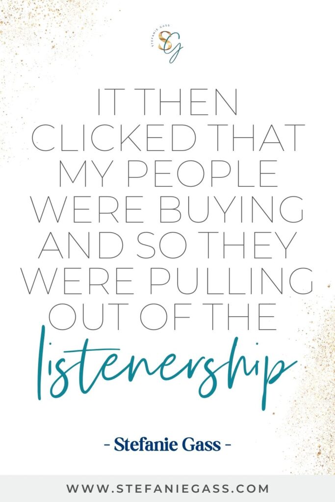 Quote by Stefanie Gass, Online Business Coach on a white background with gold sparkles in the corners. Quote reads: It then clicked that my people were buying and so they were pulling out of the listenership. Link mentioned at the bottom is www.stefaniegass.com