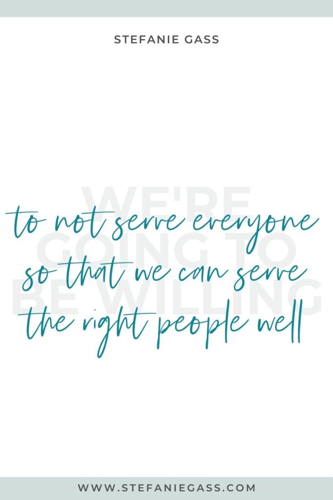 Quote by Stefanie Gass, Online Business Coach on a white background with grey writing in the background and green writing in the foreground. Quote reads: We’re going to be willing to not serve everyone so that we can serve the right people well. Link mentioned at the bottom is www.stefaniegass.com