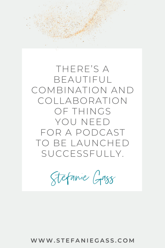 Quote graphic by Stefanie Gass that says, "There's a beautiful combination and collaboration of things you need for a podcast to be launched successfully." Link at bottom is www.stefaniegass.com