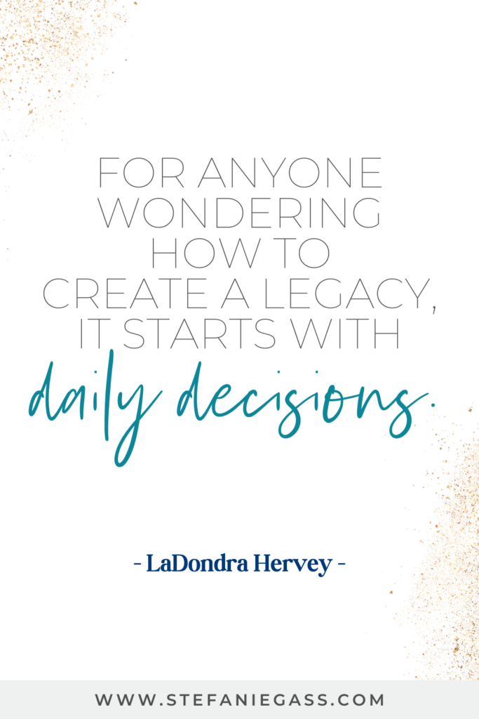 online quote by LaDondra Hervey that says, "For anyone wondering how to create a legacy, it starts with daily decisions." Link at bottom is www.stefaniegass.com