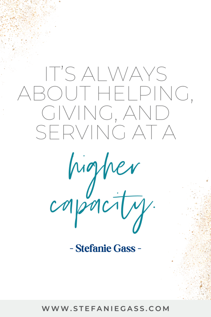 online quote graphic by stefanie gass that says, "It's always about helping, giving, and serving at a higher capacity." Link at bottom is www.stefaniegass.com