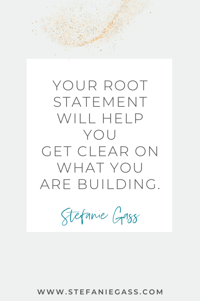 quote graphic by Stefanie Gass that says, "Your root statement will help you get clear on what you are building." Link at bottom is www.stefaniegass.com