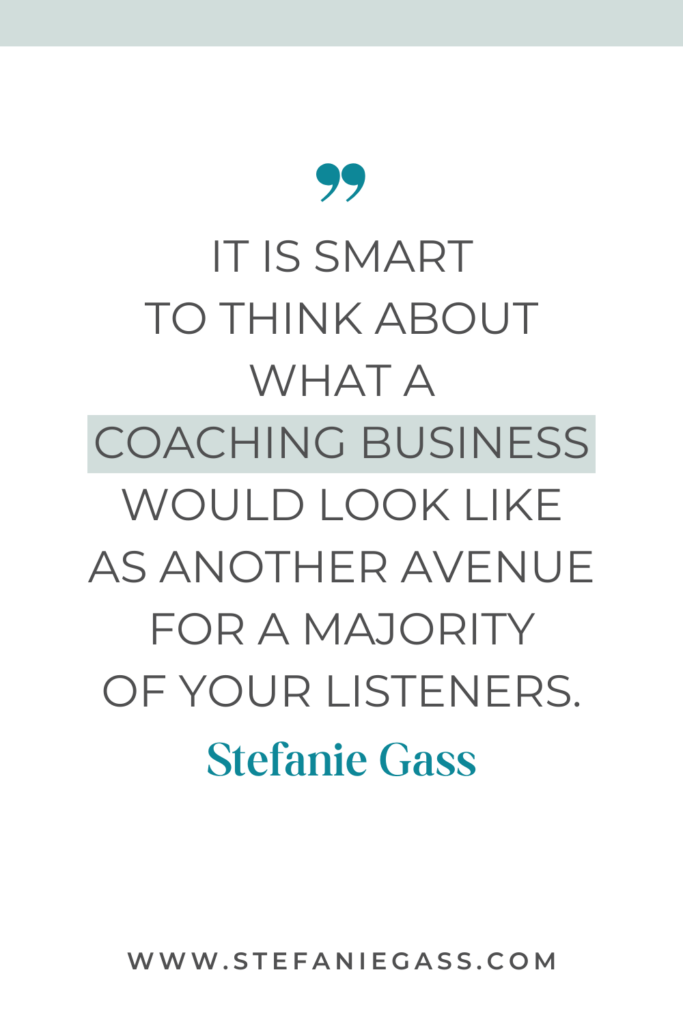 online quote graphic by Stefanie Gass that says, "It is smart to think about what a coaching business would look like as another avenue for a majority of your listeners." Link at bottom is www.stefaniegass.com