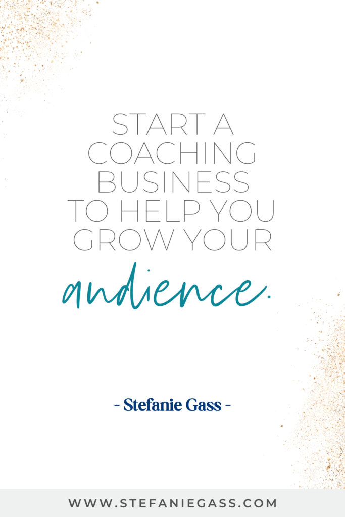 online quote graphic by Stefanie Gass that says, "Start a coaching business to help grow your audience." Link at bottom is www.stefaniegass.com