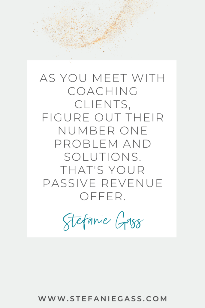 online quote graphic by Stefanie Gass that says, "As you meet with coaching clients, figure out their number one problem and solutions. That's your passive revenue offer." Link at bottom is w