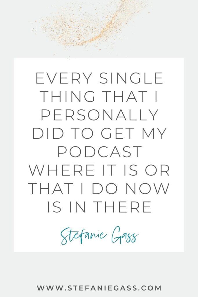Quote by Stefanie Gass, Online Business Coach on a grey background in a white text box with gold sparkles at the top. Quote reads: Every single thing that I personally did to get my podcast where it is or that I do now is in there. Link mentioned at the bottom is www.stefaniegass.com