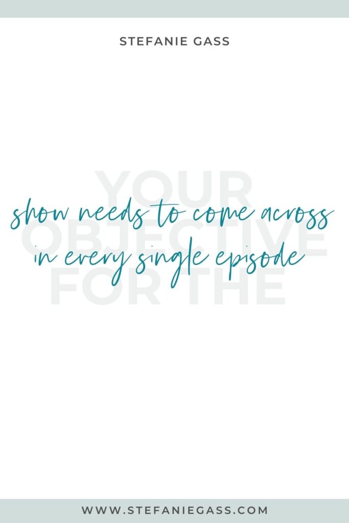 Quote by Stefanie Gass, Online Business Coach on a white background with grey writing in the background and green writing in the foreground. Quote reads: Your objective for the show needs to come across in every single episode. Link mentioned at the bottom is www.stefaniegass.com