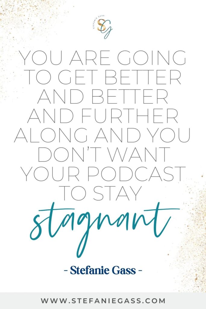 Quote by Stefanie Gass, Online Business Coach on a white background with gold sparkles in the corners.  Quote reads: You are going to get better and better and further along and you don’t want your podcast to stay stagnant .  Link mentioned at the bottom is www.stefaniegass.com
