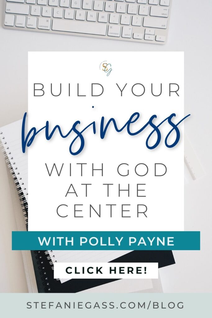 In the background is a desk top with a keyboard and two notebooks on it. In the foreground is a text box which reads build your business with God at the center with Polly Payne. Click here. The link mentioned is stefaniegass.com/blog